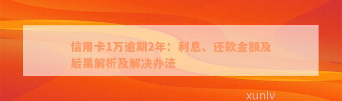 信用卡1万逾期2年：利息、还款金额及后果解析及解决办法