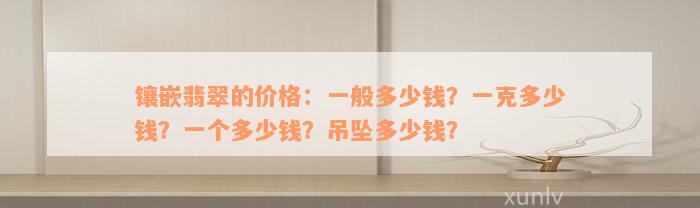 镶嵌翡翠的价格：一般多少钱？一克多少钱？一个多少钱？吊坠多少钱？