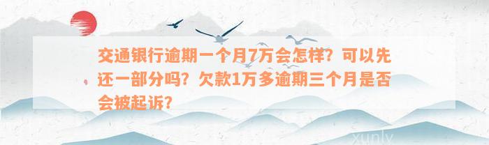 交通银行逾期一个月7万会怎样？可以先还一部分吗？欠款1万多逾期三个月是否会被起诉？