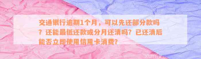 交通银行逾期1个月，可以先还部分款吗？还能最低还款或分月还清吗？已还清后能否立即使用信用卡消费？