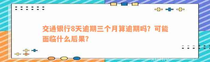 交通银行8天逾期三个月算逾期吗？可能面临什么后果？