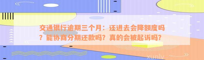 交通银行逾期三个月：还进去会降额度吗？能协商分期还款吗？真的会被起诉吗？