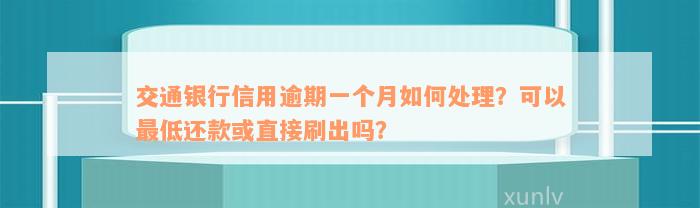 交通银行信用逾期一个月如何处理？可以最低还款或直接刷出吗？