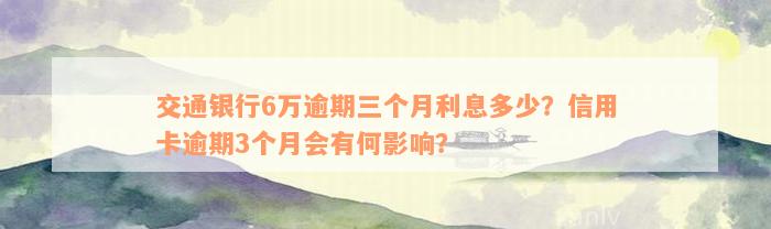 交通银行6万逾期三个月利息多少？信用卡逾期3个月会有何影响？