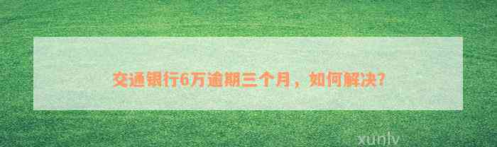 交通银行6万逾期三个月，如何解决？