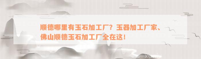 顺德哪里有玉石加工厂？玉器加工厂家、佛山顺德玉石加工厂全在这！