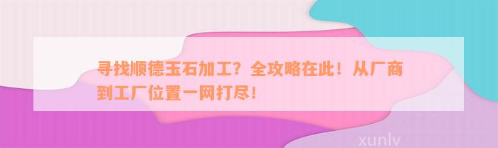 寻找顺德玉石加工？全攻略在此！从厂商到工厂位置一网打尽！