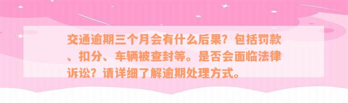 交通逾期三个月会有什么后果？包括罚款、扣分、车辆被查封等。是否会面临法律诉讼？请详细了解逾期处理方式。