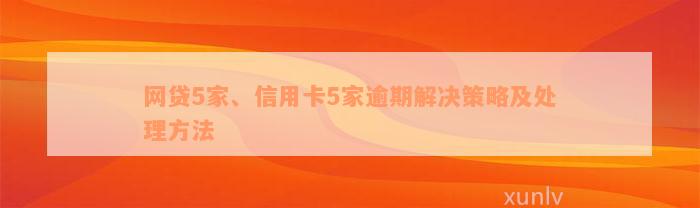 网贷5家、信用卡5家逾期解决策略及处理方法