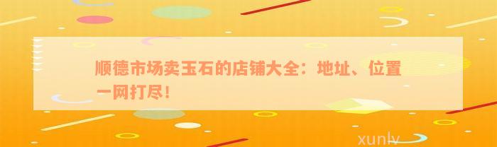 顺德市场卖玉石的店铺大全：地址、位置一网打尽！