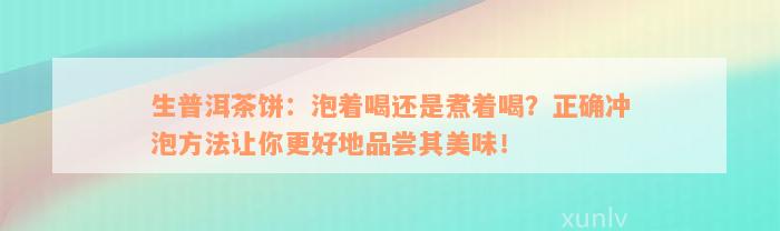 生普洱茶饼：泡着喝还是煮着喝？正确冲泡方法让你更好地品尝其美味！