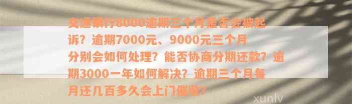 交通银行8000逾期三个月是否会被起诉？逾期7000元、9000元三个月分别会如何处理？能否协商分期还款？逾期3000一年如何解决？逾期三个月每月还几百多久会上门催收？