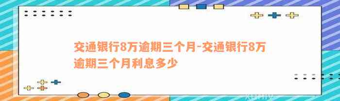 交通银行8万逾期三个月-交通银行8万逾期三个月利息多少