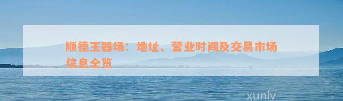 顺德玉器场：地址、营业时间及交易市场信息全览