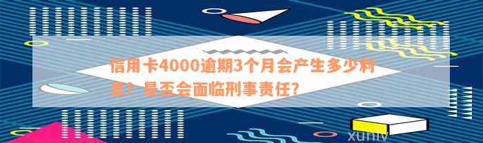 信用卡4000逾期3个月会产生多少利息？是否会面临刑事责任？