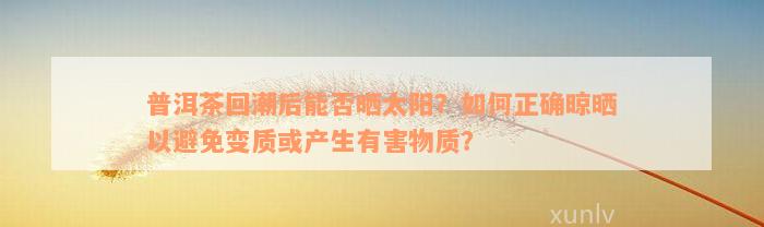 普洱茶回潮后能否晒太阳？如何正确晾晒以避免变质或产生有害物质？