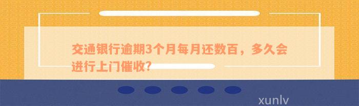 交通银行逾期3个月每月还数百，多久会进行上门催收?