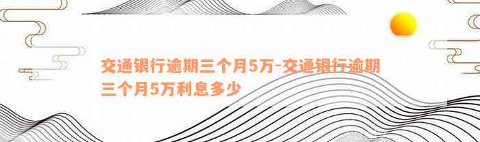 交通银行逾期三个月5万-交通银行逾期三个月5万利息多少