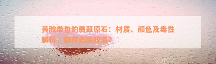 黄胶带包的翡翠原石：材质、颜色及毒性解析，如何去除胶渍？