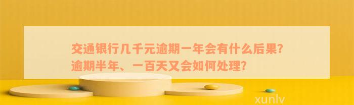 交通银行几千元逾期一年会有什么后果？逾期半年、一百天又会如何处理？