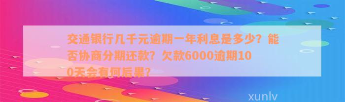 交通银行几千元逾期一年利息是多少？能否协商分期还款？欠款6000逾期100天会有何后果？