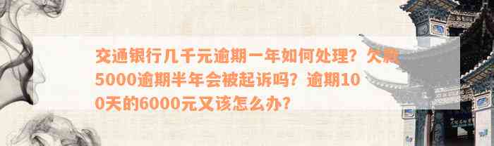 交通银行几千元逾期一年如何处理？欠款5000逾期半年会被起诉吗？逾期100天的6000元又该怎么办？