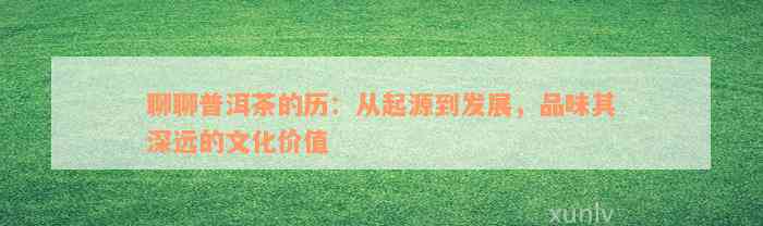 聊聊普洱茶的历：从起源到发展，品味其深远的文化价值