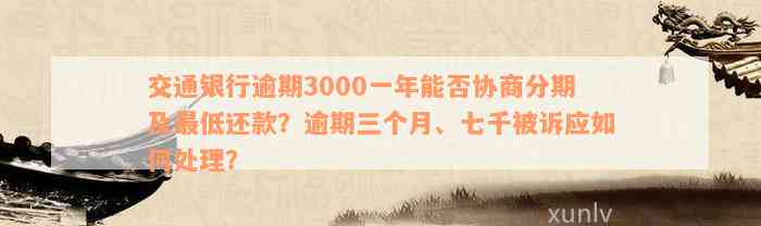 交通银行逾期3000一年能否协商分期及最低还款？逾期三个月、七千被诉应如何处理？