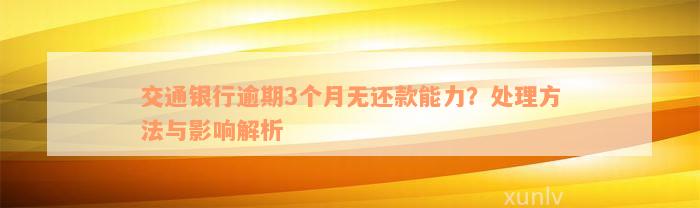 交通银行逾期3个月无还款能力？处理方法与影响解析