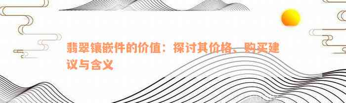 翡翠镶嵌件的价值：探讨其价格、购买建议与含义