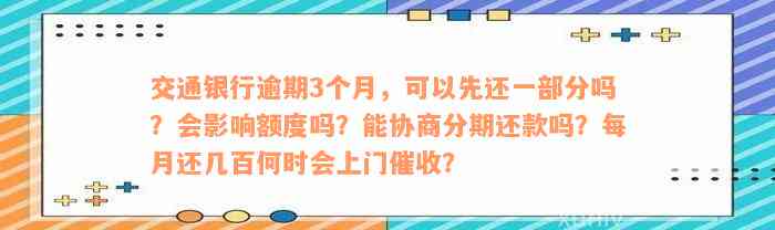 交通银行逾期3个月，可以先还一部分吗？会影响额度吗？能协商分期还款吗？每月还几百何时会上门催收？