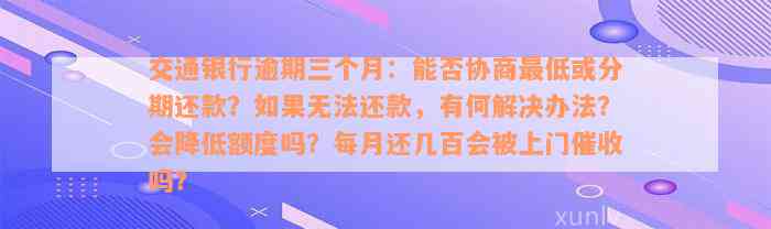 交通银行逾期三个月：能否协商最低或分期还款？如果无法还款，有何解决办法？会降低额度吗？每月还几百会被上门催收吗？