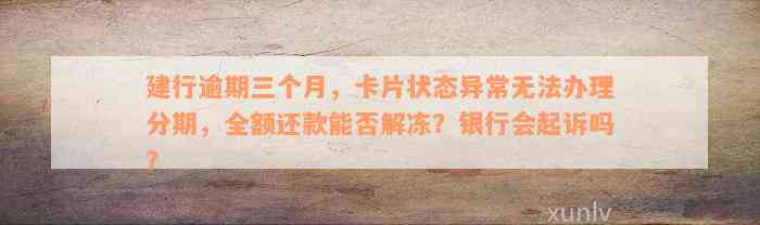 建行逾期三个月，卡片状态异常无法办理分期，全额还款能否解冻？银行会起诉吗？