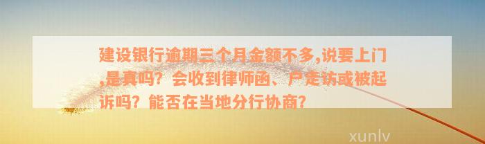 建设银行逾期三个月金额不多,说要上门,是真吗？会收到律师函、户走访或被起诉吗？能否在当地分行协商？