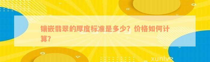 镶嵌翡翠的厚度标准是多少？价格如何计算？