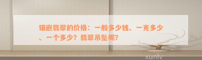 镶嵌翡翠的价格：一般多少钱、一克多少、一个多少？翡翠吊坠呢？