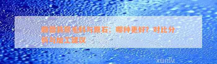 顺德翡翠毛料与原石：哪种更好？对比分析与加工建议