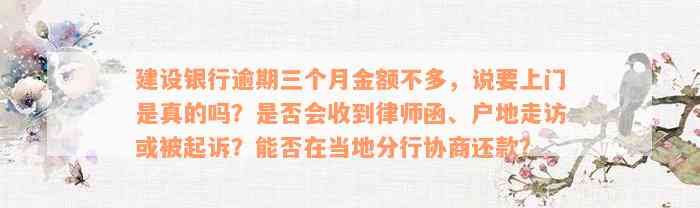 建设银行逾期三个月金额不多，说要上门是真的吗？是否会收到律师函、户地走访或被起诉？能否在当地分行协商还款？