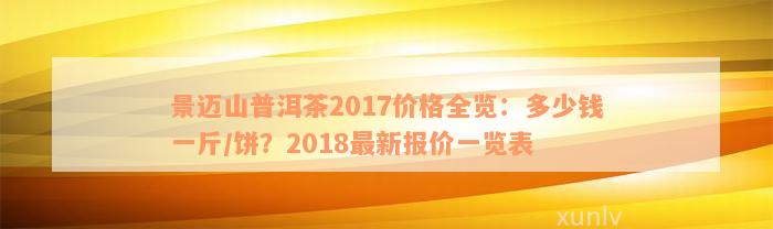 景迈山普洱茶2017价格全览：多少钱一斤/饼？2018最新报价一览表