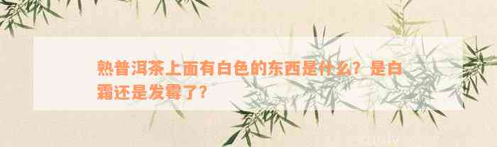 熟普洱茶上面有白色的东西是什么？是白霜还是发霉了？