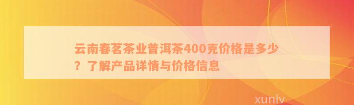 云南春茗茶业普洱茶400克价格是多少？了解产品详情与价格信息