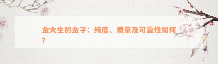 金大生的金子：纯度、质量及可靠性如何？