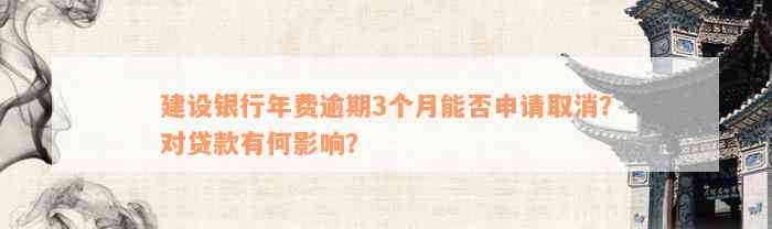 建设银行年费逾期3个月能否申请取消？对贷款有何影响？