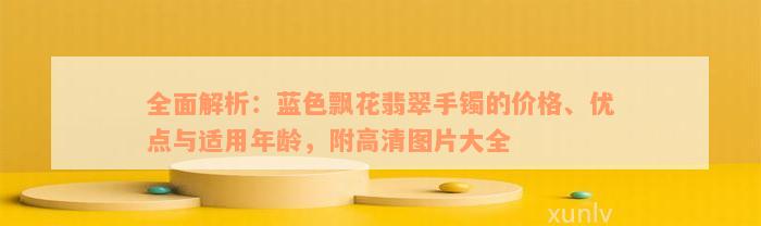 全面解析：蓝色飘花翡翠手镯的价格、优点与适用年龄，附高清图片大全