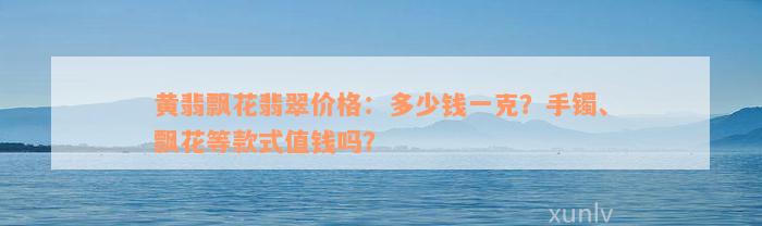 黄翡飘花翡翠价格：多少钱一克？手镯、飘花等款式值钱吗？