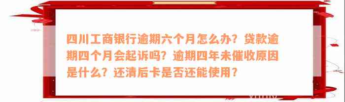 四川工商银行逾期六个月怎么办？贷款逾期四个月会起诉吗？逾期四年未催收原因是什么？还清后卡是否还能使用？