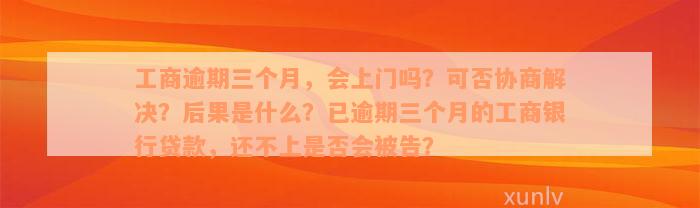 工商逾期三个月，会上门吗？可否协商解决？后果是什么？已逾期三个月的工商银行贷款，还不上是否会被告？