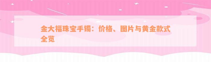 金大福珠宝手镯：价格、图片与黄金款式全览