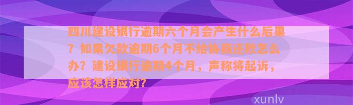 四川建设银行逾期六个月会产生什么后果？如果欠款逾期6个月不给协商还款怎么办？建设银行逾期4个月，声称将起诉，应该怎样应对？