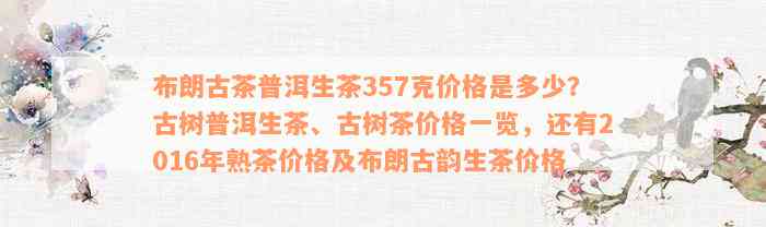 布朗古茶普洱生茶357克价格是多少？古树普洱生茶、古树茶价格一览，还有2016年熟茶价格及布朗古韵生茶价格